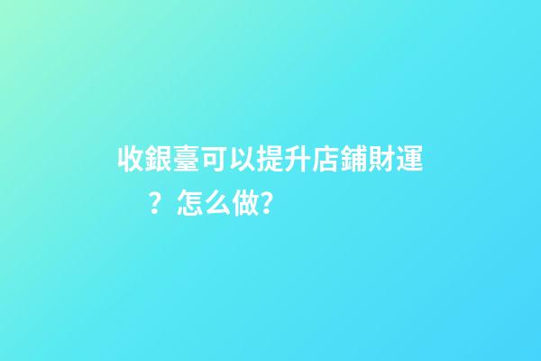 收銀臺可以提升店鋪財運？怎么做？